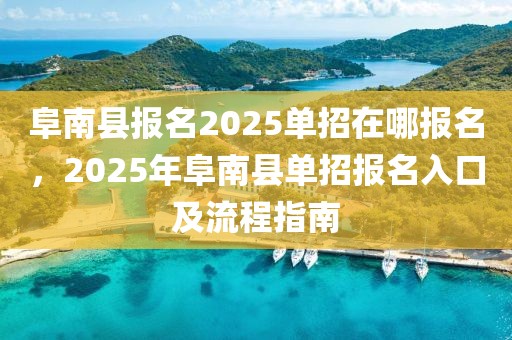 阜南縣報(bào)名2025單招在哪報(bào)名，2025年阜南縣單招報(bào)名入口及流程指南