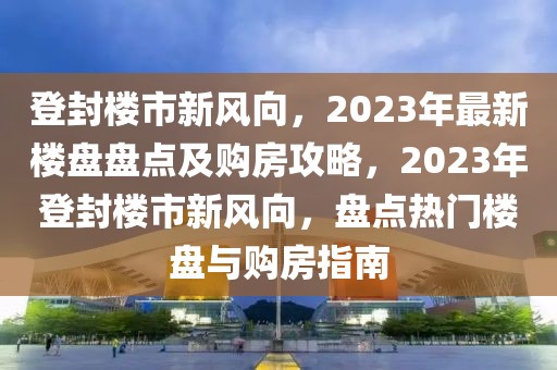 登封樓市新風(fēng)向，2023年最新樓盤(pán)盤(pán)點(diǎn)及購(gòu)房攻略，2023年登封樓市新風(fēng)向，盤(pán)點(diǎn)熱門(mén)樓盤(pán)與購(gòu)房指南