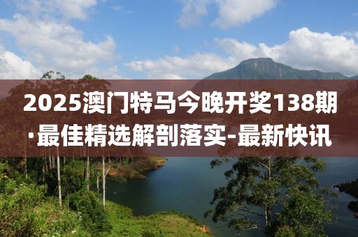 2025澳門特馬今晚開獎(jiǎng)138期·最佳精選解剖落實(shí)-最新快訊