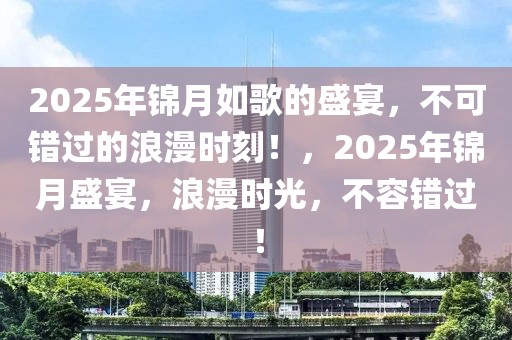 2025年錦月如歌的盛宴，不可錯(cuò)過(guò)的浪漫時(shí)刻！，2025年錦月盛宴，浪漫時(shí)光，不容錯(cuò)過(guò)！