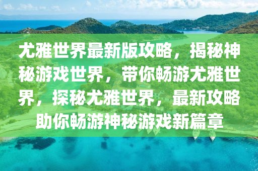 尤雅世界最新版攻略，揭秘神秘游戲世界，帶你暢游尤雅世界，探秘尤雅世界，最新攻略助你暢游神秘游戲新篇章