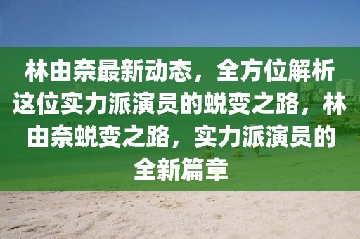 林由奈最新動態(tài)，全方位解析這位實(shí)力派演員的蛻變之路，林由奈蛻變之路，實(shí)力派演員的全新篇章