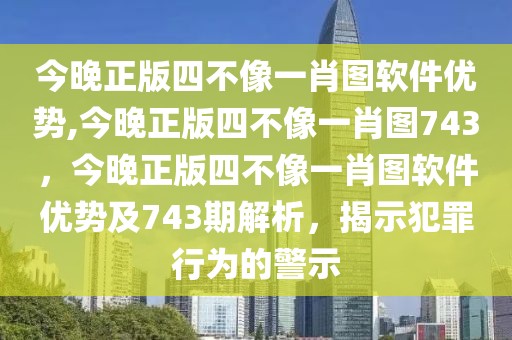 今晚正版四不像一肖圖軟件優(yōu)勢,今晚正版四不像一肖圖743，今晚正版四不像一肖圖軟件優(yōu)勢及743期解析，揭示犯罪行為的警示