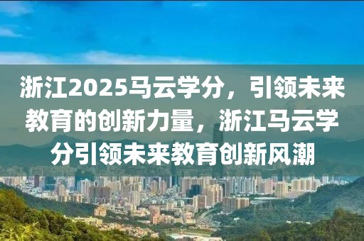 浙江2025馬云學分，引領(lǐng)未來教育的創(chuàng)新力量，浙江馬云學分引領(lǐng)未來教育創(chuàng)新風潮