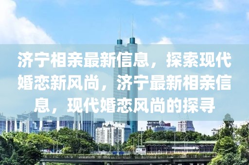 濟寧相親最新信息，探索現(xiàn)代婚戀新風尚，濟寧最新相親信息，現(xiàn)代婚戀風尚的探尋