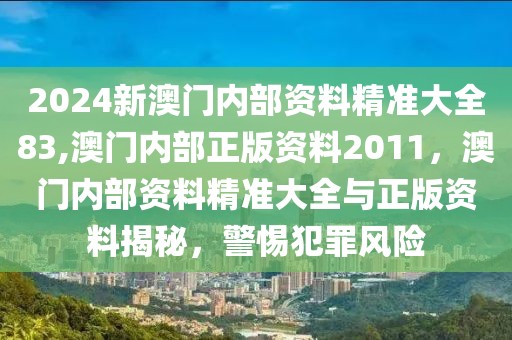 2024新澳門內(nèi)部資料精準(zhǔn)大全83,澳門內(nèi)部正版資料2011，澳門內(nèi)部資料精準(zhǔn)大全與正版資料揭秘，警惕犯罪風(fēng)險