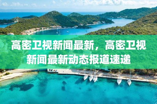 高密衛(wèi)視新聞最新，高密衛(wèi)視新聞最新動態(tài)報道速遞