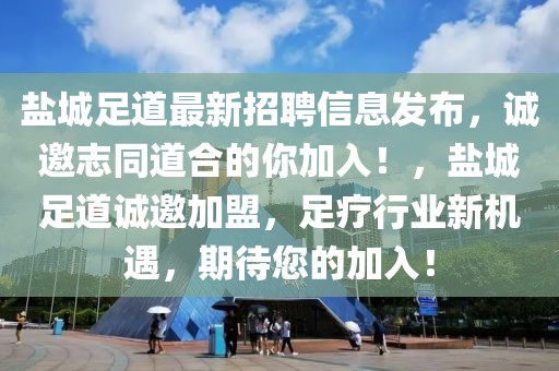 鹽城足道最新招聘信息發(fā)布，誠邀志同道合的你加入！，鹽城足道誠邀加盟，足療行業(yè)新機(jī)遇，期待您的加入！