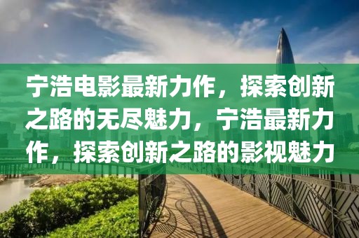 寧浩電影最新力作，探索創(chuàng)新之路的無盡魅力，寧浩最新力作，探索創(chuàng)新之路的影視魅力