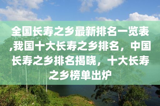 全國長壽之鄉(xiāng)最新排名一覽表,我國十大長壽之鄉(xiāng)排名，中國長壽之鄉(xiāng)排名揭曉，十大長壽之鄉(xiāng)榜單出爐