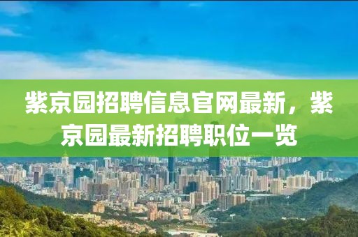 紫京園招聘信息官網(wǎng)最新，紫京園最新招聘職位一覽