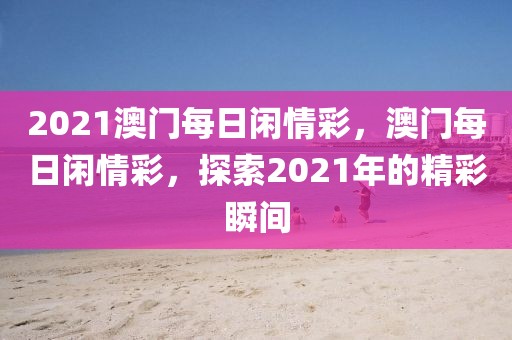 2021澳門每日閑情彩，澳門每日閑情彩，探索2021年的精彩瞬間