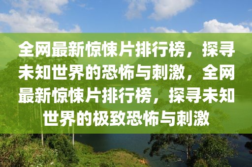 全網(wǎng)最新驚悚片排行榜，探尋未知世界的恐怖與刺激，全網(wǎng)最新驚悚片排行榜，探尋未知世界的極致恐怖與刺激