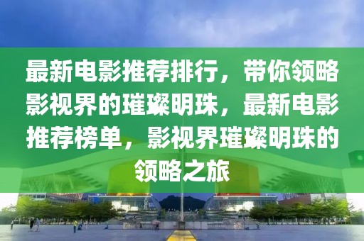 最新電影推薦排行，帶你領(lǐng)略影視界的璀璨明珠，最新電影推薦榜單，影視界璀璨明珠的領(lǐng)略之旅