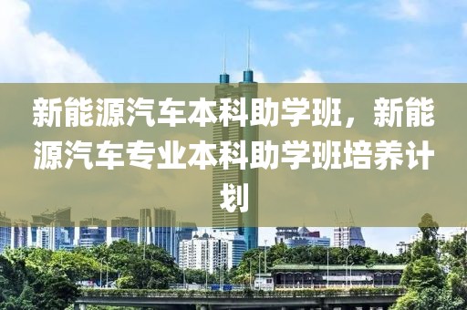 新能源汽車本科助學班，新能源汽車專業(yè)本科助學班培養(yǎng)計劃