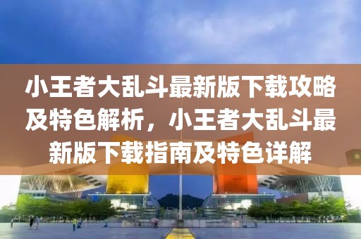 小王者大亂斗最新版下載攻略及特色解析，小王者大亂斗最新版下載指南及特色詳解