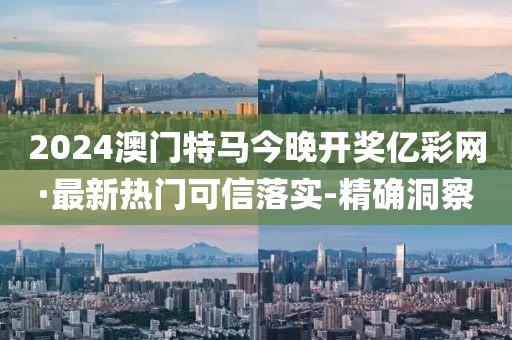 2024澳門特馬今晚開獎(jiǎng)億彩網(wǎng)·最新熱門可信落實(shí)-精確洞察