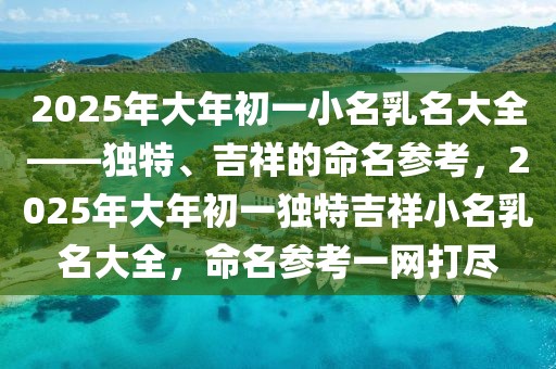 2025年大年初一小名乳名大全——獨特、吉祥的命名參考，2025年大年初一獨特吉祥小名乳名大全，命名參考一網(wǎng)打盡