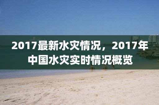 2017最新水災情況，2017年中國水災實時情況概覽