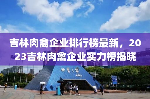 吉林肉禽企業(yè)排行榜最新，2023吉林肉禽企業(yè)實(shí)力榜揭曉