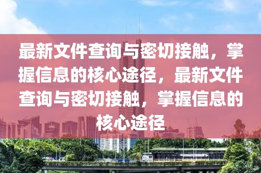 最新文件查詢與密切接觸，掌握信息的核心途徑，最新文件查詢與密切接觸，掌握信息的核心途徑