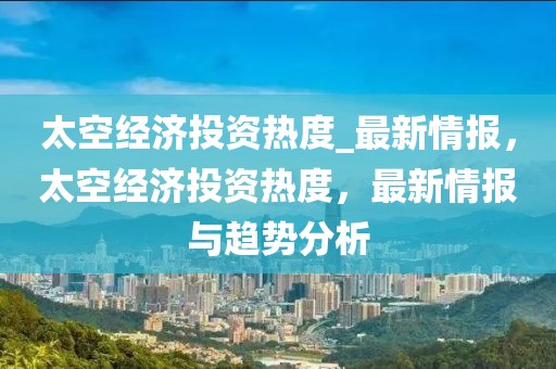 太空經濟投資熱度_最新情報，太空經濟投資熱度，最新情報與趨勢分析