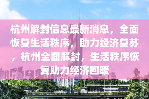 杭州解封信息最新消息，全面恢復生活秩序，助力經濟復蘇，杭州全面解封，生活秩序恢復助力經濟回暖