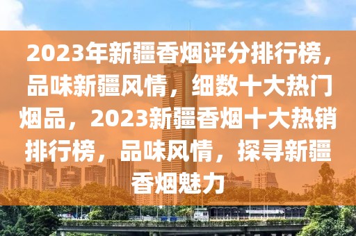 2023年新疆香煙評分排行榜，品味新疆風(fēng)情，細(xì)數(shù)十大熱門煙品，2023新疆香煙十大熱銷排行榜，品味風(fēng)情，探尋新疆香煙魅力