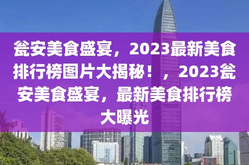 甕安美食盛宴，2023最新美食排行榜圖片大揭秘！，2023甕安美食盛宴，最新美食排行榜大曝光