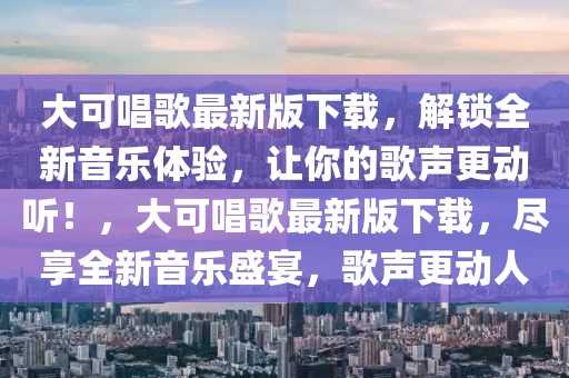 大可唱歌最新版下載，解鎖全新音樂體驗，讓你的歌聲更動聽！，大可唱歌最新版下載，盡享全新音樂盛宴，歌聲更動人