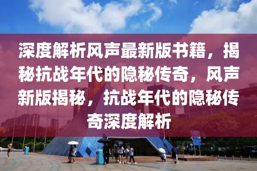 深度解析風聲最新版書籍，揭秘抗戰(zhàn)年代的隱秘傳奇，風聲新版揭秘，抗戰(zhàn)年代的隱秘傳奇深度解析