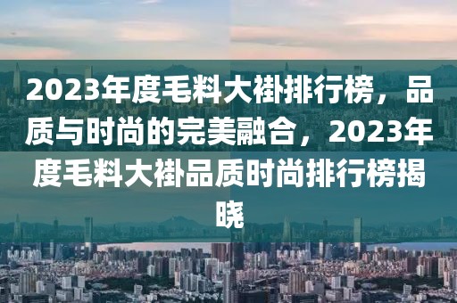 2023年度毛料大褂排行榜，品質(zhì)與時尚的完美融合，2023年度毛料大褂品質(zhì)時尚排行榜揭曉