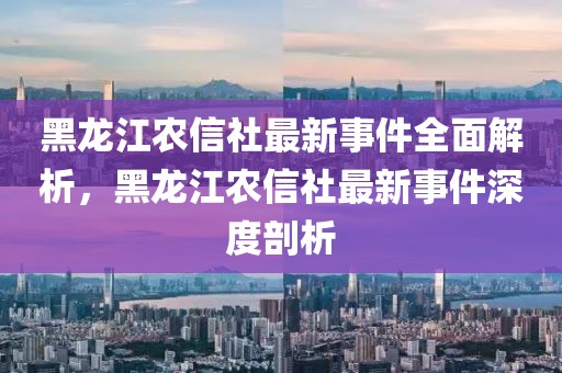 黑龍江農(nóng)信社最新事件全面解析，黑龍江農(nóng)信社最新事件深度剖析