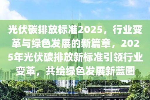 光伏碳排放標(biāo)準(zhǔn)2025，行業(yè)變革與綠色發(fā)展的新篇章，2025年光伏碳排放新標(biāo)準(zhǔn)引領(lǐng)行業(yè)變革，共繪綠色發(fā)展新藍圖