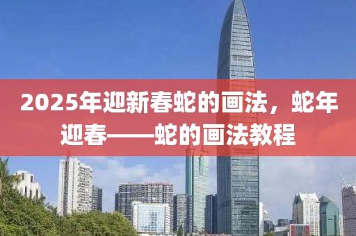 2025年迎新春蛇的畫法，蛇年迎春——蛇的畫法教程