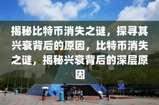 揭秘比特幣消失之謎，探尋其興衰背后的原因，比特幣消失之謎，揭秘興衰背后的深層原因