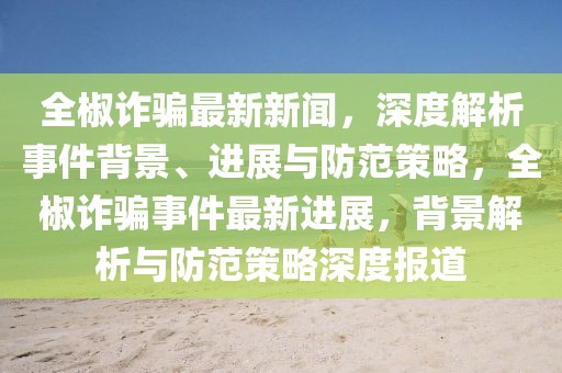 全椒詐騙最新新聞，深度解析事件背景、進(jìn)展與防范策略，全椒詐騙事件最新進(jìn)展，背景解析與防范策略深度報(bào)道