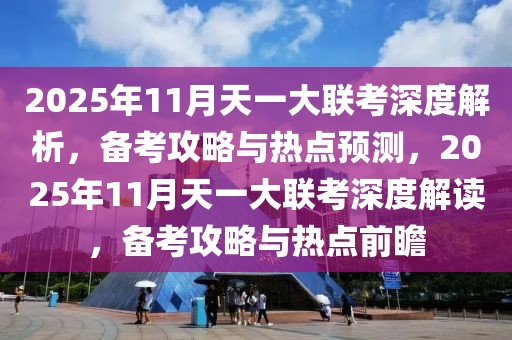 2025年11月天一大聯(lián)考深度解析，備考攻略與熱點預(yù)測，2025年11月天一大聯(lián)考深度解讀，備考攻略與熱點前瞻