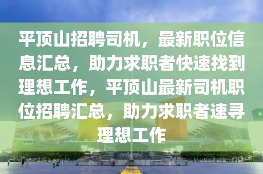 平頂山招聘司機，最新職位信息匯總，助力求職者快速找到理想工作，平頂山最新司機職位招聘匯總，助力求職者速尋理想工作