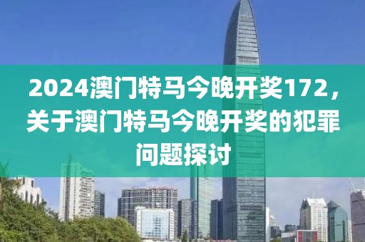 2024澳門特馬今晚開獎172，關于澳門特馬今晚開獎的犯罪問題探討