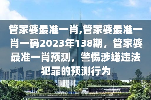 管家婆最準(zhǔn)一肖,管家婆最準(zhǔn)一肖一碼2023年138期，管家婆最準(zhǔn)一肖預(yù)測(cè)，警惕涉嫌違法犯罪的預(yù)測(cè)行為