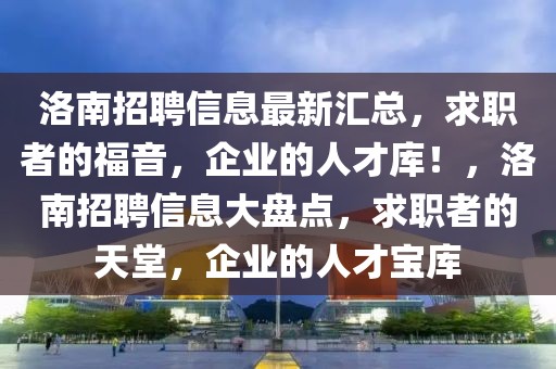 洛南招聘信息最新匯總，求職者的福音，企業(yè)的人才庫！，洛南招聘信息大盤點，求職者的天堂，企業(yè)的人才寶庫