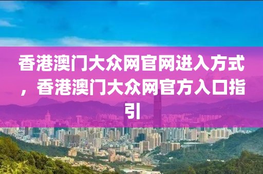 香港澳門大眾網(wǎng)官網(wǎng)進(jìn)入方式，香港澳門大眾網(wǎng)官方入口指引