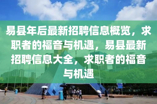 易縣年后最新招聘信息概覽，求職者的福音與機遇，易縣最新招聘信息大全，求職者的福音與機遇