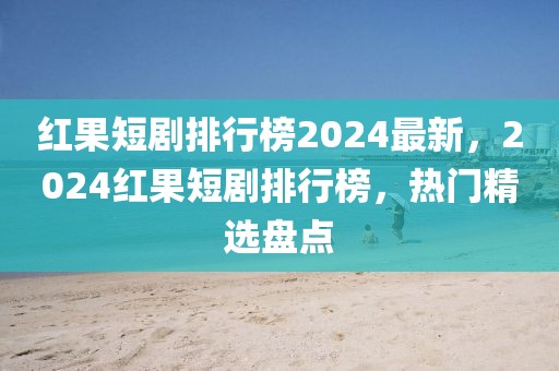 紅果短劇排行榜2024最新，2024紅果短劇排行榜，熱門精選盤點(diǎn)