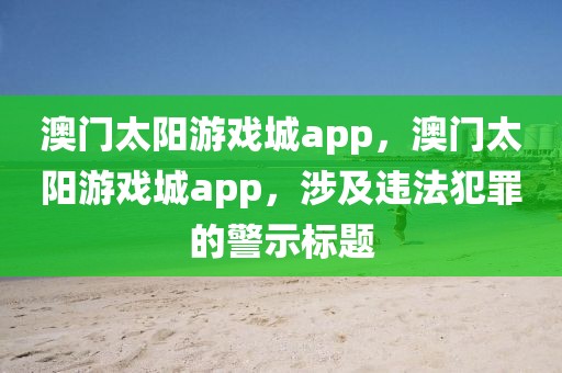 澳門太陽游戲城app，澳門太陽游戲城app，涉及違法犯罪的警示標題