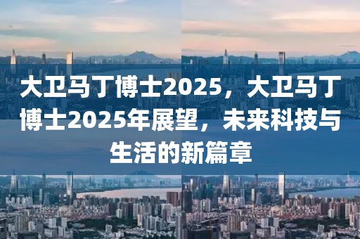 大衛(wèi)馬丁博士2025，大衛(wèi)馬丁博士2025年展望，未來科技與生活的新篇章