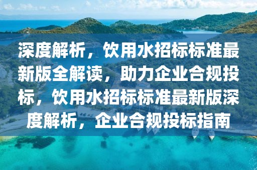 深度解析，飲用水招標標準最新版全解讀，助力企業(yè)合規(guī)投標，飲用水招標標準最新版深度解析，企業(yè)合規(guī)投標指南