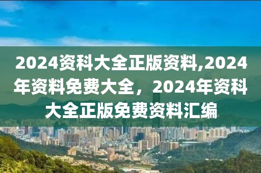 2024資科大全正版資料,2024年資料免費大全，2024年資科大全正版免費資料匯編