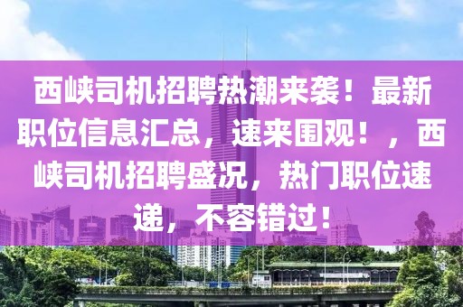 西峽司機(jī)招聘熱潮來襲！最新職位信息匯總，速來圍觀！，西峽司機(jī)招聘盛況，熱門職位速遞，不容錯(cuò)過！